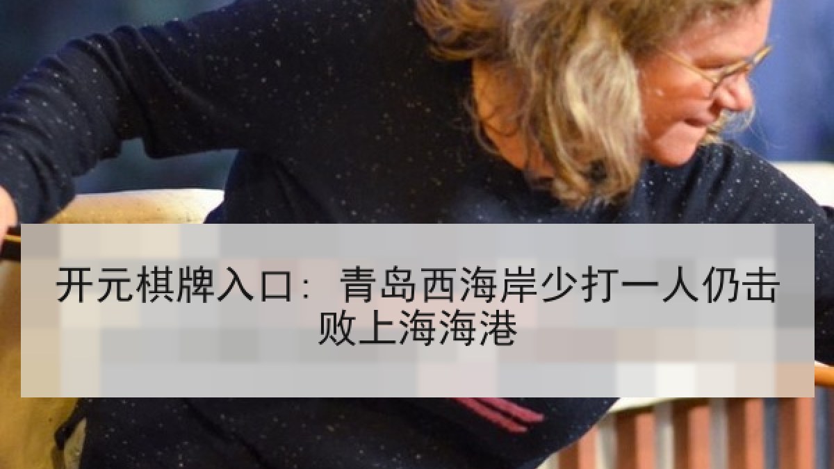 开元棋牌入口: 青岛西海岸少打一人仍击败上海海港 开元棋牌入口: 青岛西海岸少打一人仍击败上海海港