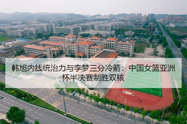 韩旭内线统治力与李梦三分冷箭：中国女篮亚洲杯半决赛制胜双核
