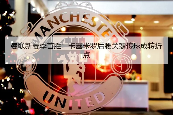 曼联新赛季首胜：卡塞米罗后腰关键传球成转折点