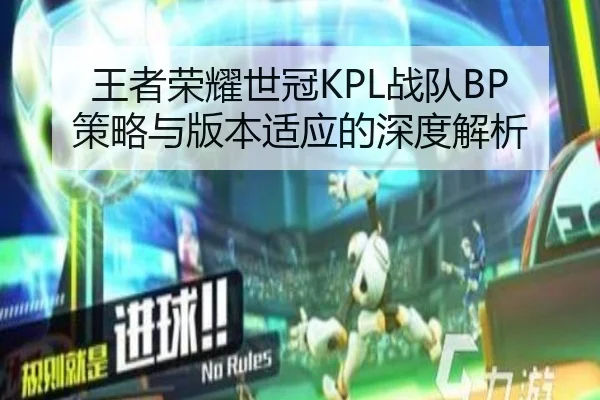 王者荣耀世冠KPL战队BP策略与版本适应的深度解析