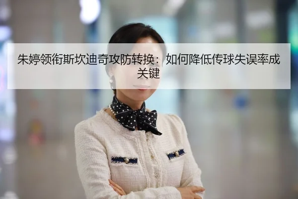 朱婷领衔斯坎迪奇攻防转换：如何降低传球失误率成关键