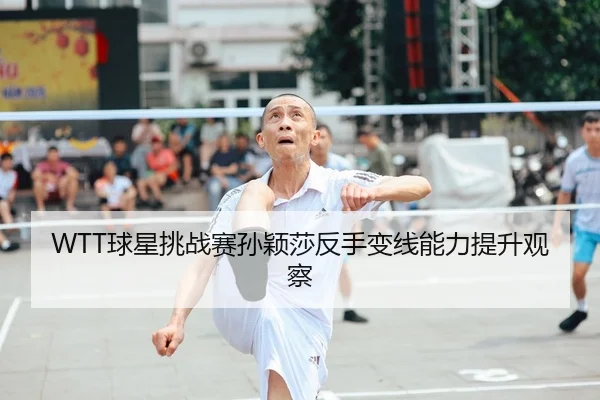WTT球星挑战赛孙颖莎反手变线能力提升观察