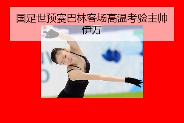 国足世预赛巴林客场高温考验主帅伊万