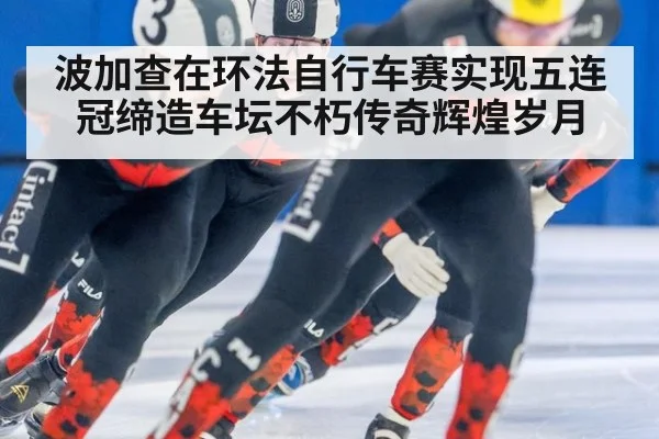 波加查在环法自行车赛实现五连冠缔造车坛不朽传奇辉煌岁月