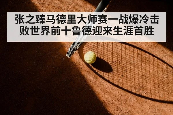 张之臻马德里大师赛一战爆冷击败世界前十鲁德迎来生涯首胜