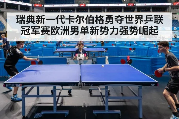 瑞典新一代卡尔伯格勇夺世界乒联冠军赛欧洲男单新势力强势崛起