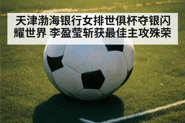 天津渤海银行女排世俱杯夺银闪耀世界 李盈莹斩获最佳主攻殊荣