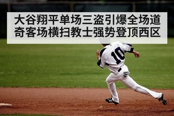 大谷翔平单场三盗引爆全场道奇客场横扫教士强势登顶西区