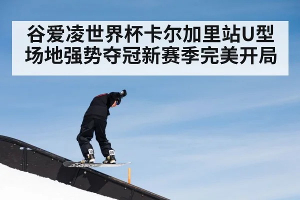 谷爱凌世界杯卡尔加里站U型场地强势夺冠新赛季完美开局