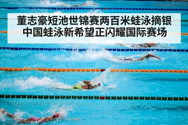 董志豪短池世锦赛两百米蛙泳摘银中国蛙泳新希望正闪耀国际赛场