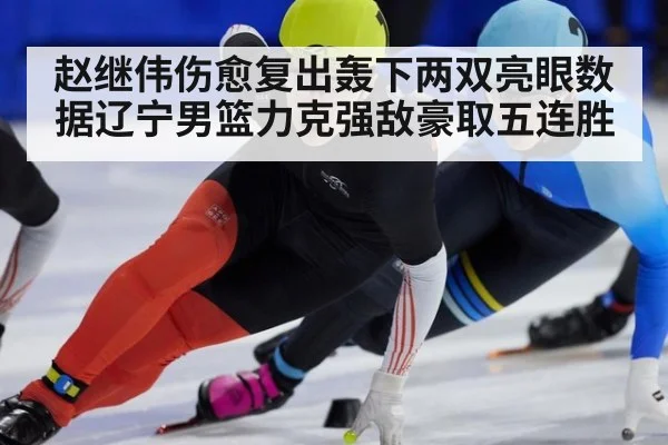 赵继伟伤愈复出轰下两双亮眼数据辽宁男篮力克强敌豪取五连胜