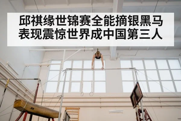 邱祺缘世锦赛全能摘银黑马表现震惊世界成中国第三人