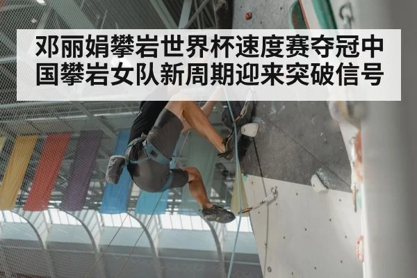 邓丽娟攀岩世界杯速度赛夺冠中国攀岩女队新周期迎来突破信号