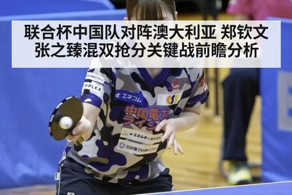 联合杯中国队对阵澳大利亚 郑钦文张之臻混双抢分关键战前瞻分析